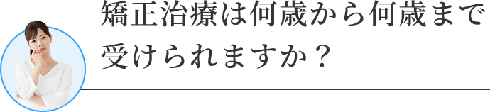 矯正治療は何歳から何歳まで受けられますか？